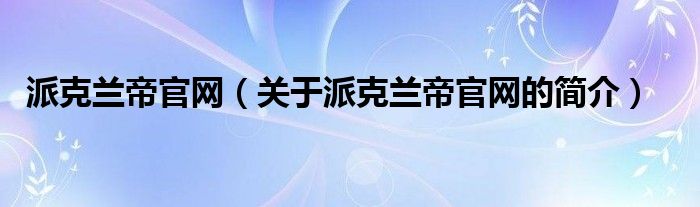 派克蘭帝官網(wǎng)（關(guān)于派克蘭帝官網(wǎng)的簡介）