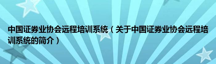 中國證券業(yè)協(xié)會遠程培訓系統(tǒng)（關于中國證券業(yè)協(xié)會遠程培訓系統(tǒng)的簡介）