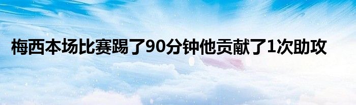 梅西本場(chǎng)比賽踢了90分鐘他貢獻(xiàn)了1次助攻