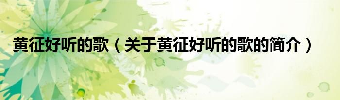 黃征好聽的歌（關(guān)于黃征好聽的歌的簡(jiǎn)介）