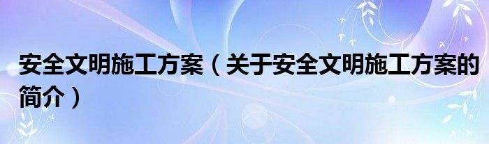 安全文明施工方案（關(guān)于安全文明施工方案的簡(jiǎn)介）