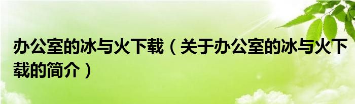 辦公室的冰與火下載（關(guān)于辦公室的冰與火下載的簡(jiǎn)介）