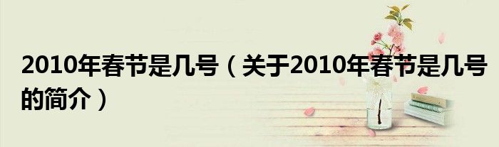 2010年春節(jié)是幾號（關于2010年春節(jié)是幾號的簡介）