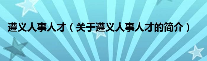 遵義人事人才（關于遵義人事人才的簡介）