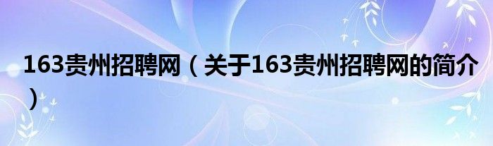 163貴州招聘網(wǎng)（關(guān)于163貴州招聘網(wǎng)的簡(jiǎn)介）