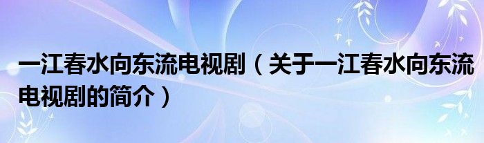 一江春水向東流電視?。P于一江春水向東流電視劇的簡介）