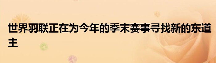 世界羽聯正在為今年的季末賽事尋找新的東道主