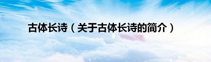 古體長(zhǎng)詩（關(guān)于古體長(zhǎng)詩的簡(jiǎn)介）