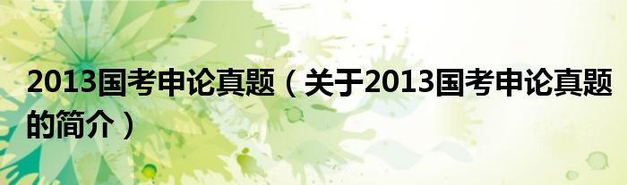 2013國考申論真題（關(guān)于2013國考申論真題的簡(jiǎn)介）