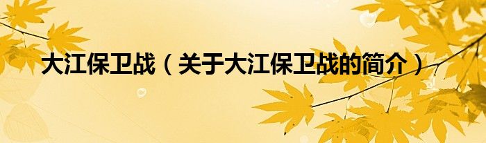 大江保衛(wèi)戰(zhàn)（關于大江保衛(wèi)戰(zhàn)的簡介）