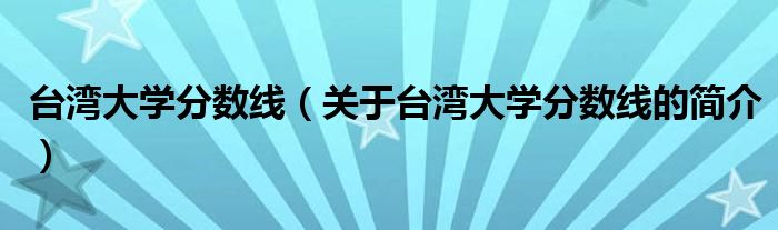 臺灣大學(xué)分?jǐn)?shù)線（關(guān)于臺灣大學(xué)分?jǐn)?shù)線的簡介）