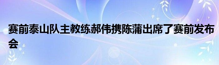 賽前泰山隊(duì)主教練郝偉攜陳蒲出席了賽前發(fā)布會