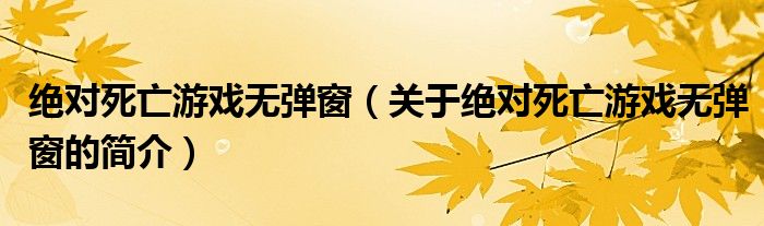 絕對(duì)死亡游戲無(wú)彈窗（關(guān)于絕對(duì)死亡游戲無(wú)彈窗的簡(jiǎn)介）