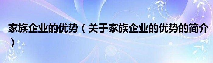 家族企業(yè)的優(yōu)勢(shì)（關(guān)于家族企業(yè)的優(yōu)勢(shì)的簡介）