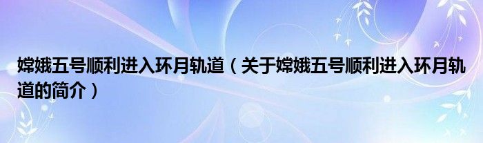 嫦娥五號順利進(jìn)入環(huán)月軌道（關(guān)于嫦娥五號順利進(jìn)入環(huán)月軌道的簡介）