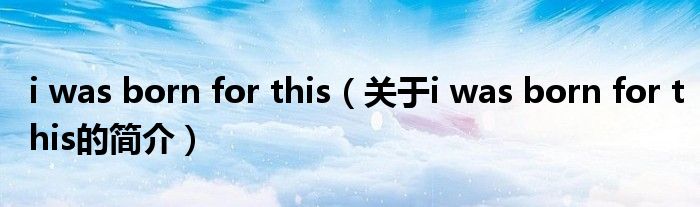 i was born for this（關(guān)于i was born for this的簡介）