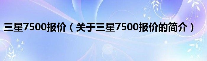 三星7500報(bào)價(jià)（關(guān)于三星7500報(bào)價(jià)的簡(jiǎn)介）