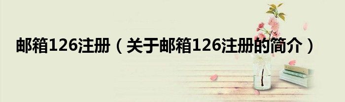 郵箱126注冊(cè)（關(guān)于郵箱126注冊(cè)的簡(jiǎn)介）