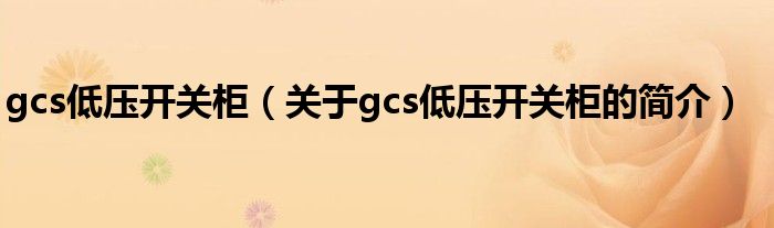 gcs低壓開關柜（關于gcs低壓開關柜的簡介）