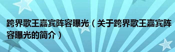 跨界歌王嘉賓陣容曝光（關(guān)于跨界歌王嘉賓陣容曝光的簡(jiǎn)介）