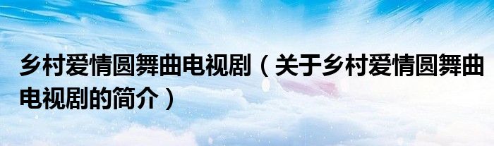 鄉(xiāng)村愛(ài)情圓舞曲電視?。P(guān)于鄉(xiāng)村愛(ài)情圓舞曲電視劇的簡(jiǎn)介）