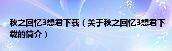 秋之回憶3想君下載（關于秋之回憶3想君下載的簡介）