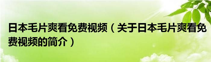 日本毛片爽看免費(fèi)視頻（關(guān)于日本毛片爽看免費(fèi)視頻的簡(jiǎn)介）