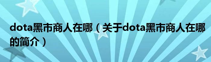 dota黑市商人在哪（關于dota黑市商人在哪的簡介）