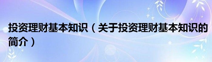 投資理財基本知識（關(guān)于投資理財基本知識的簡介）