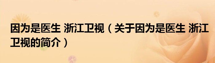 因為是醫(yī)生 浙江衛(wèi)視（關于因為是醫(yī)生 浙江衛(wèi)視的簡介）