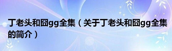 丁老頭和囧gg全集（關(guān)于丁老頭和囧gg全集的簡介）