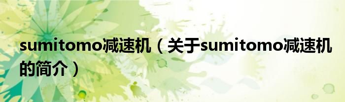 sumitomo減速機(jī)（關(guān)于sumitomo減速機(jī)的簡(jiǎn)介）