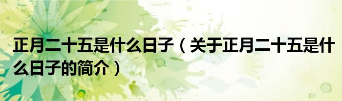 正月二十五是什么日子（關(guān)于正月二十五是什么日子的簡(jiǎn)介）