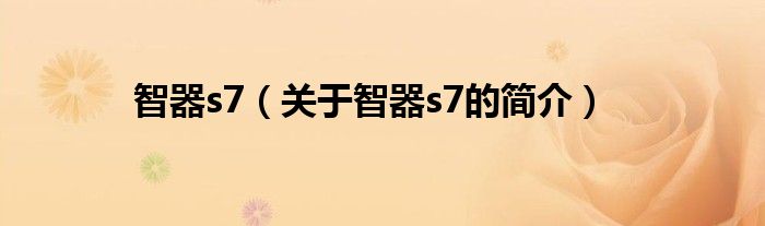 智器s7（關(guān)于智器s7的簡(jiǎn)介）