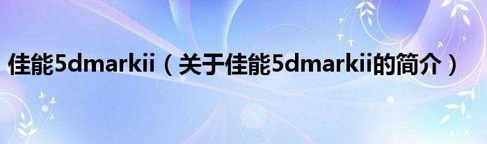 佳能5dmarkii（關(guān)于佳能5dmarkii的簡介）