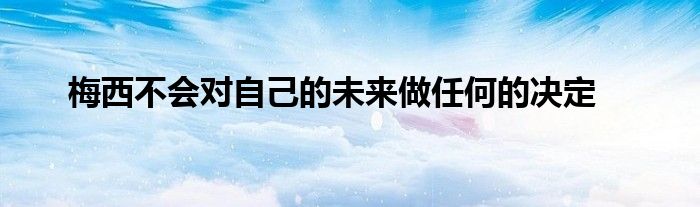 梅西不會(huì)對(duì)自己的未來做任何的決定