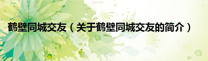 鶴壁同城交友（關(guān)于鶴壁同城交友的簡(jiǎn)介）