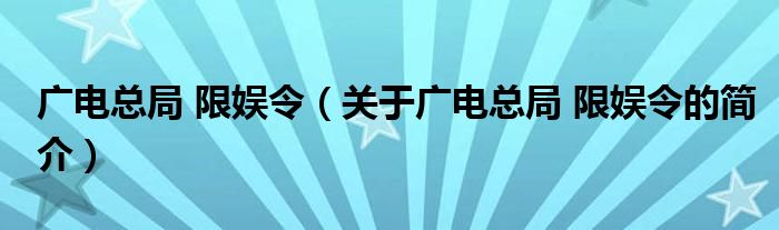 廣電總局 限娛令（關(guān)于廣電總局 限娛令的簡(jiǎn)介）