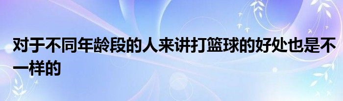 對(duì)于不同年齡段的人來(lái)講打籃球的好處也是不一樣的