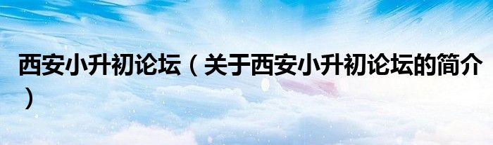 西安小升初論壇（關(guān)于西安小升初論壇的簡(jiǎn)介）