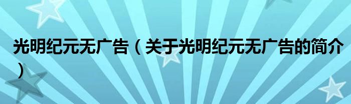 光明紀(jì)元無廣告（關(guān)于光明紀(jì)元無廣告的簡(jiǎn)介）