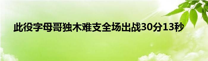 此役字母哥獨(dú)木難支全場(chǎng)出戰(zhàn)30分13秒