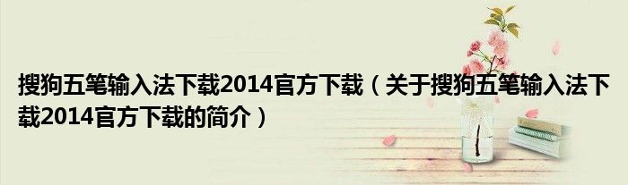 搜狗五筆輸入法下載2014官方下載（關(guān)于搜狗五筆輸入法下載2014官方下載的簡介）