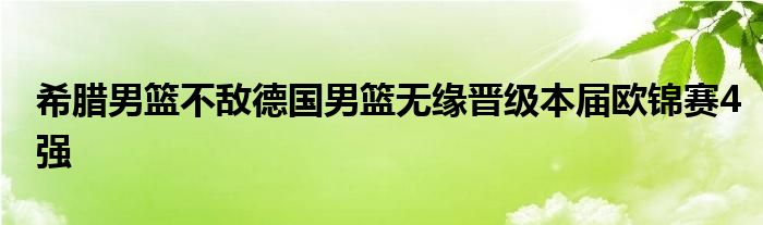 希臘男籃不敵德國男籃無緣晉級本屆歐錦賽4強(qiáng)