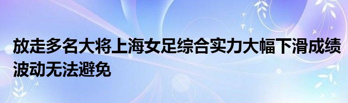 放走多名大將上海女足綜合實力大幅下滑成績波動無法避免