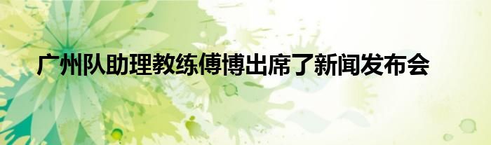 廣州隊助理教練傅博出席了新聞發(fā)布會