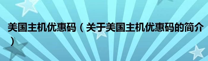 美國主機優(yōu)惠碼（關于美國主機優(yōu)惠碼的簡介）