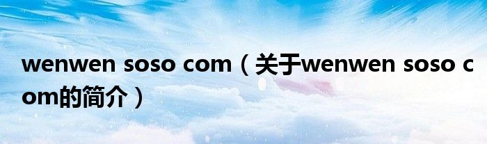 wenwen soso com（關(guān)于wenwen soso com的簡介）