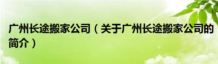 廣州長(zhǎng)途搬家公司（關(guān)于廣州長(zhǎng)途搬家公司的簡(jiǎn)介）