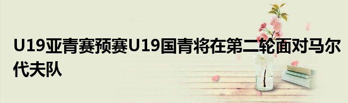 U19亞青賽預(yù)賽U19國(guó)青將在第二輪面對(duì)馬爾代夫隊(duì)